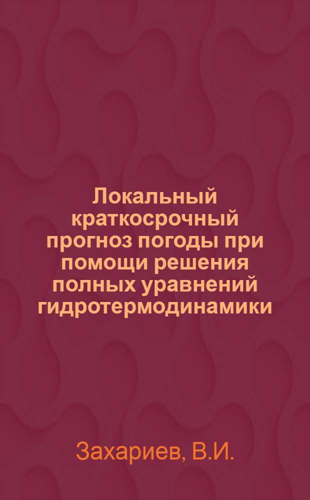 Локальный краткосрочный прогноз погоды при помощи решения полных уравнений гидротермодинамики : Автореф. дис. на соискание учен. степени канд. физ.-мат. наук : (051)