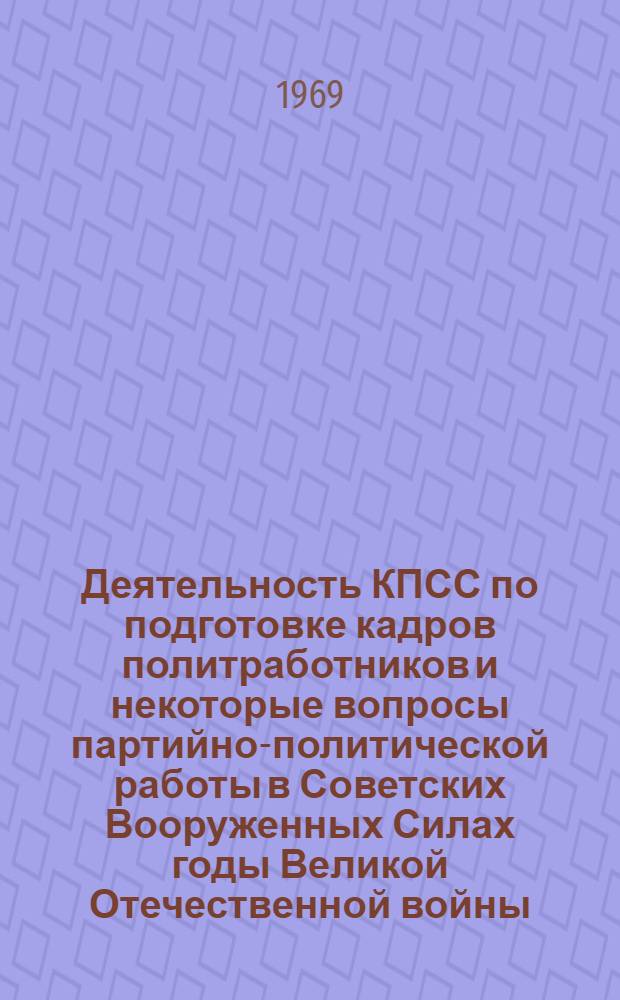 Деятельность КПСС по подготовке кадров политработников и некоторые вопросы партийно-политической работы в Советских Вооруженных Силах годы Великой Отечественной войны. 1941-1945 гг. : Доклад на соискание учен. степени канд. ист. наук по совокупности опубл. работ