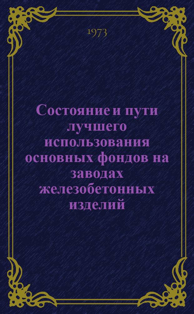 Состояние и пути лучшего использования основных фондов на заводах железобетонных изделий : (На материалах предприятий г. Ленинграда) : Автореф. дис. на соиск. учен. степени канд. экон. наук : (08.00.05)
