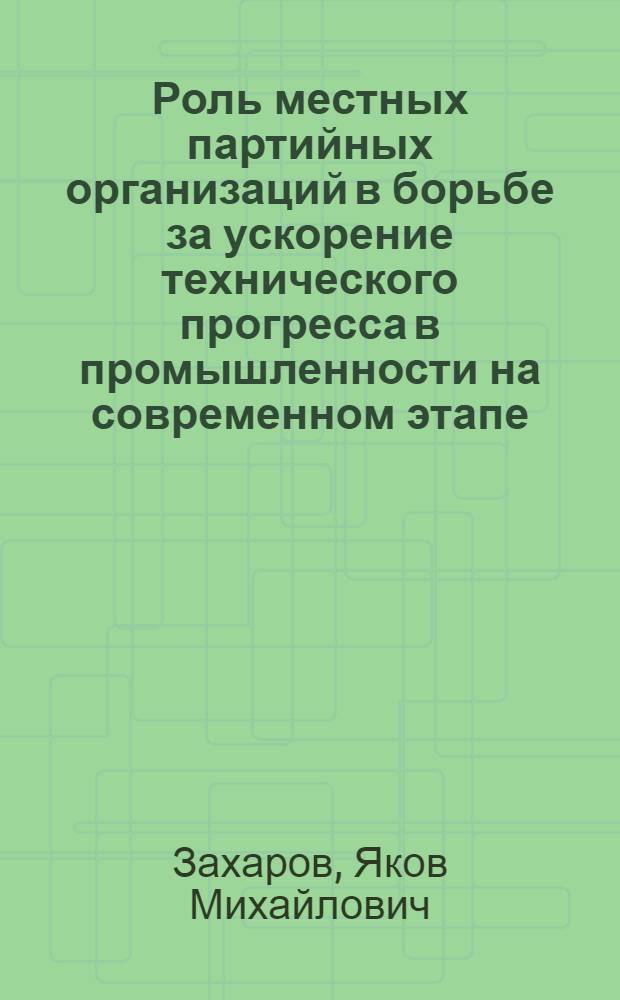 Роль местных партийных организаций в борьбе за ускорение технического прогресса в промышленности на современном этапе : Автореф. дис. на соиск. учен. степени канд. ист. наук : (07.00.01)