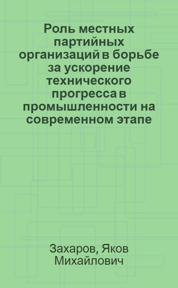 Роль местных партийных организаций в борьбе за ускорение технического прогресса в промышленности на современном этапе : Автореф. дис. на соиск. учен. степени канд. ист. наук : (07.00.01)