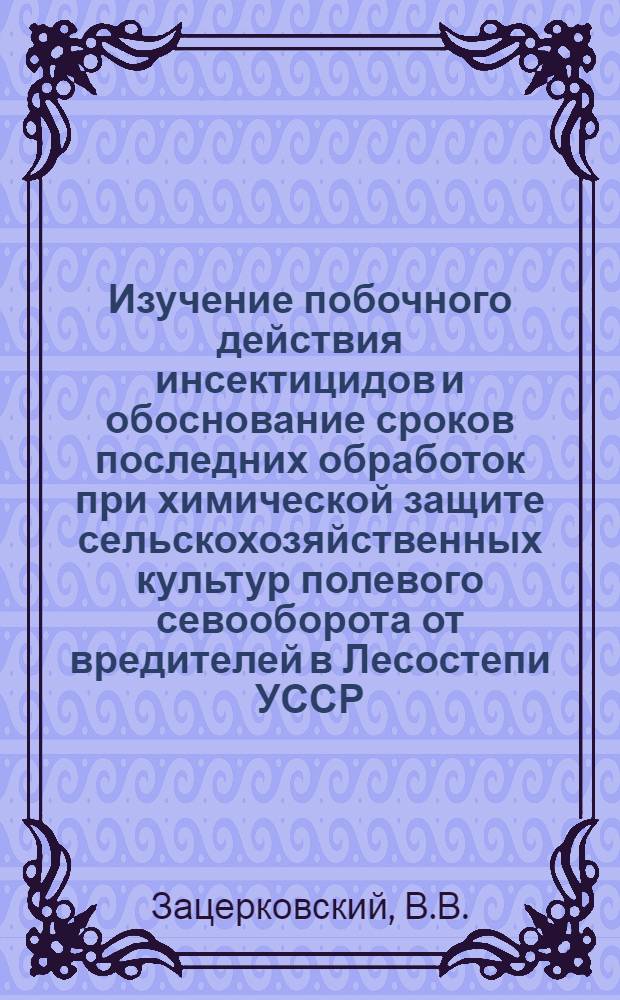 Изучение побочного действия инсектицидов и обоснование сроков последних обработок при химической защите сельскохозяйственных культур полевого севооборота от вредителей в Лесостепи УССР : Автореф. дис. на соиск. учен. степени канд. с.-х. наук : (03.00.09)