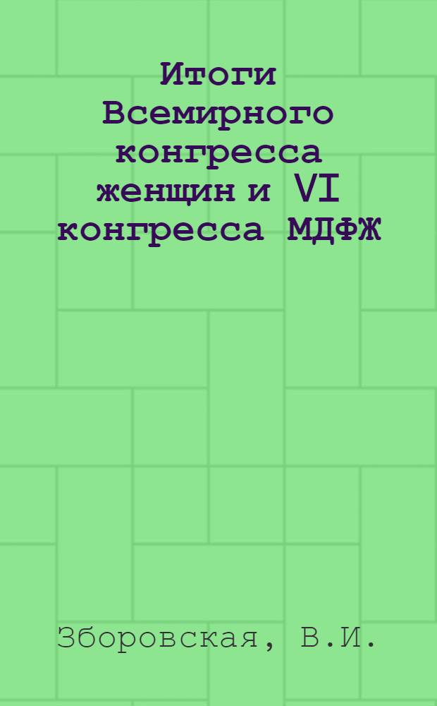 Итоги Всемирного конгресса женщин и VI конгресса МДФЖ : (Стенограмма доклада, прочит. на респ. семинаре 1 июня 1969 г. делегаткой конгресса В.И. Зборовской