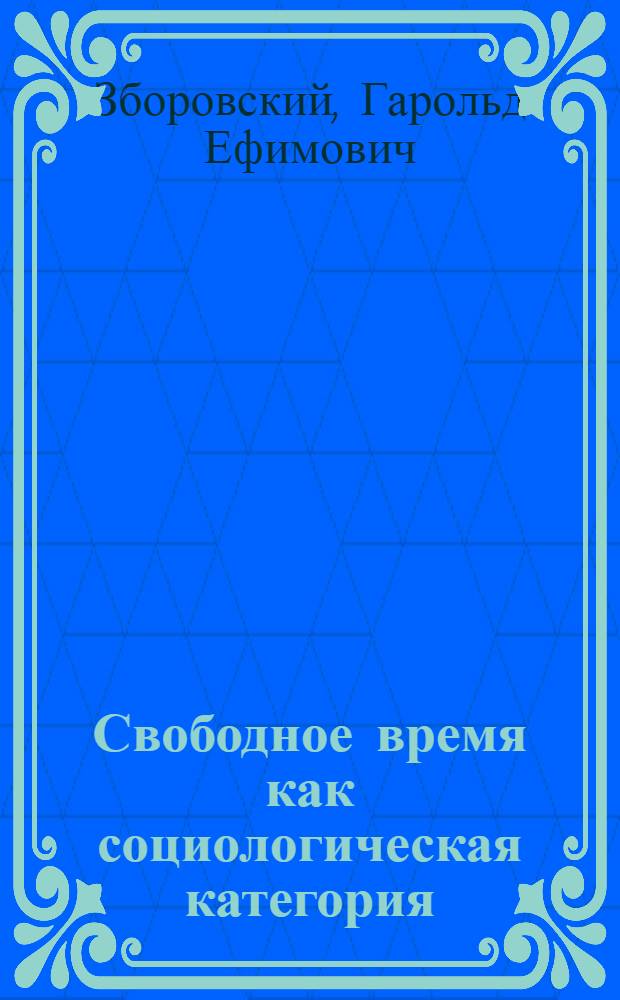Свободное время как социологическая категория : (Соц.-ист. анализ) : Автореф. дис. на соиск. учен. степени д-ра филос. наук : (09.00.01)