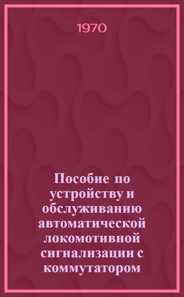Пособие по устройству и обслуживанию автоматической локомотивной сигнализации с коммутатором, усовершенствованной по схеме инженера Б.П. Зверева