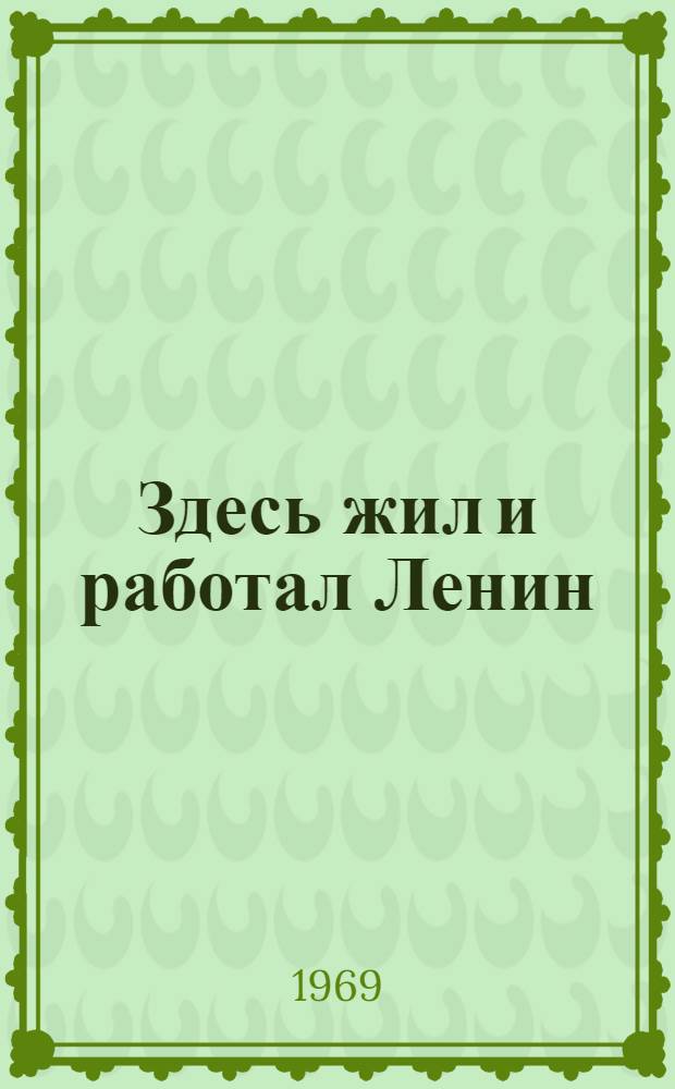 Здесь жил и работал Ленин : Места жизни и деятельности В.И. Ленина в СССР и зарубежных странах : Альбом