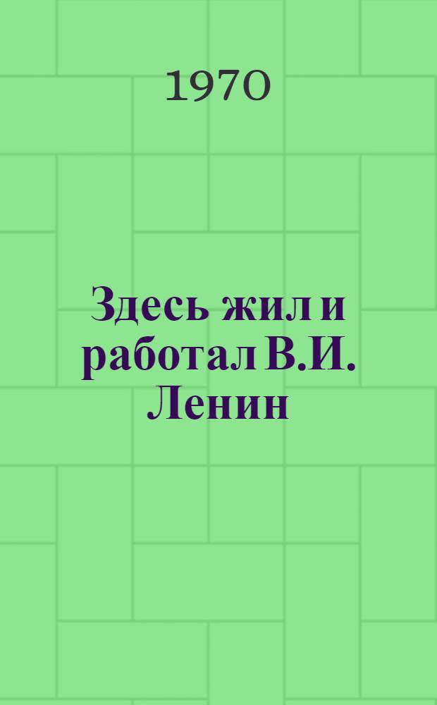 Здесь жил и работал В.И. Ленин : (Метод.-библиогр. материалы в помощь детским, школьным и сел. б-кам для проведения экспедиции по ленинским местам с учащимися 3-8 классов, посвящ. 100-летию со дня рождения В.И. Ленина. 1870-1970)