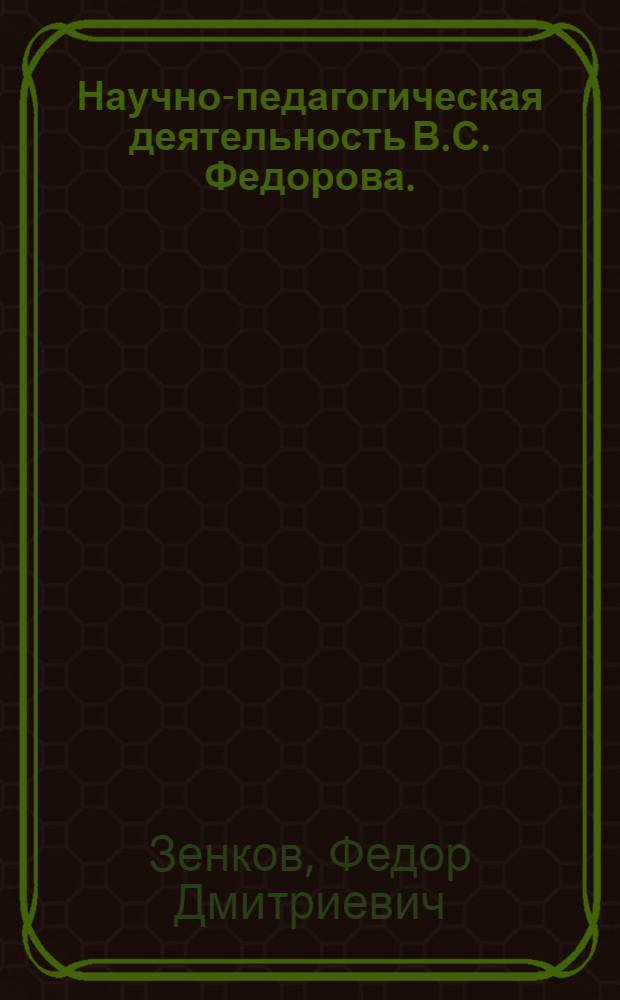 Научно-педагогическая деятельность В.С. Федорова. (1903-1966) : К пятидесятилетию нефтепромысл. фак. (1920-1970)