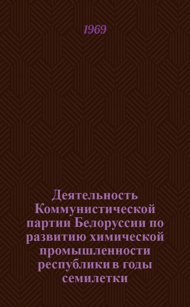 Деятельность Коммунистической партии Белоруссии по развитию химической промышленности республики в годы семилетки (1959-1965 гг.) : Автореф. дис. на соискание учен. степени канд. ист. наук : (570)