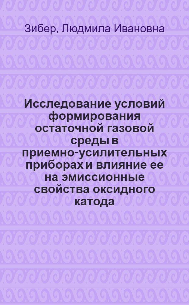 Исследование условий формирования остаточной газовой среды в приемно-усилительных приборах и влияние ее на эмиссионные свойства оксидного катода : Автореф. дис. на соиск. учен. степени канд. техн. наук