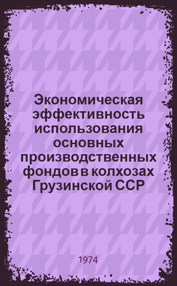 Экономическая эффективность использования основных производственных фондов в колхозах Грузинской ССР : (На примере колхозов Терджол., Зестафон. и Маяков. р-нов) : Автореф. дис. на соиск. учен. степени канд. экон. наук : (08.00.05)