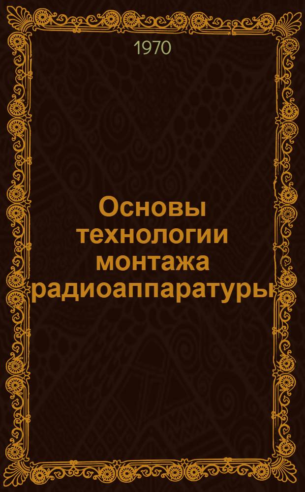Основы технологии монтажа радиоаппаратуры : Метод. руководство