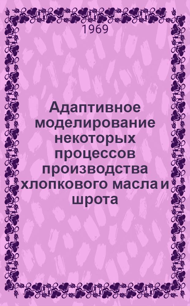 Адаптивное моделирование некоторых процессов производства хлопкового масла и шрота : Автореф. дис. на соискание учен. степени канд. техн. наук : (05.255)