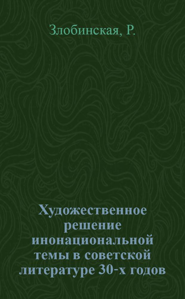 Художественное решение инонациональной темы в советской литературе 30-х годов : (Среднеазиат. действительность в творчестве рус. писателей) : Автореф. дис. на соискание учен. степени канд. филол. наук : (641)