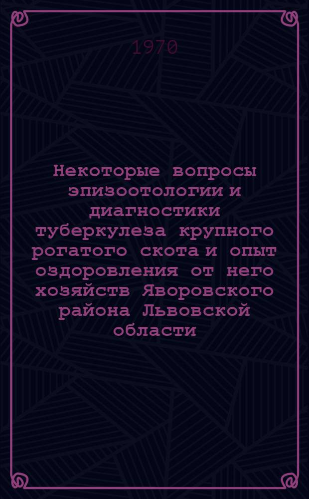 Некоторые вопросы эпизоотологии и диагностики туберкулеза крупного рогатого скота и опыт оздоровления от него хозяйств Яворовского района Львовской области : Автореф. дис. на соискание учен. степени канд. вет. наук