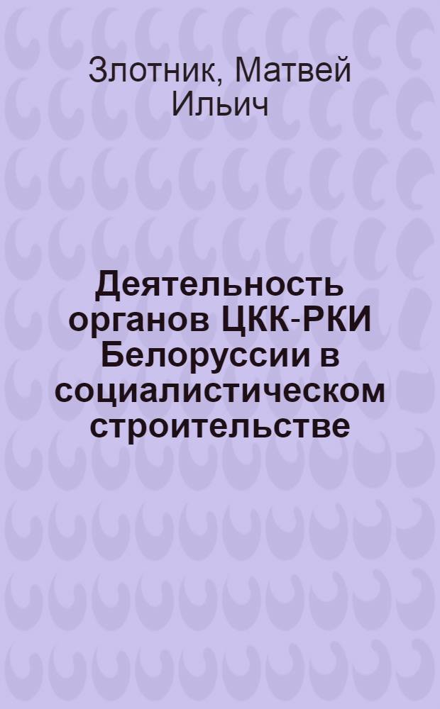 Деятельность органов ЦКК-РКИ Белоруссии в социалистическом строительстве (1923-1934 гг.) : Автореф. дис. на соиск. учен. степени д-ра ист. наук : (07.571)
