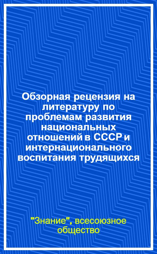 Обзорная рецензия на литературу по проблемам развития национальных отношений в СССР и интернационального воспитания трудящихся, выпущенную республиканскими организациями общества "Знание"