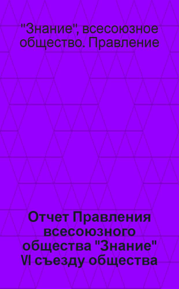 Отчет Правления всесоюзного общества "Знание" VI съезду общества : (Делегату VI съезда...)