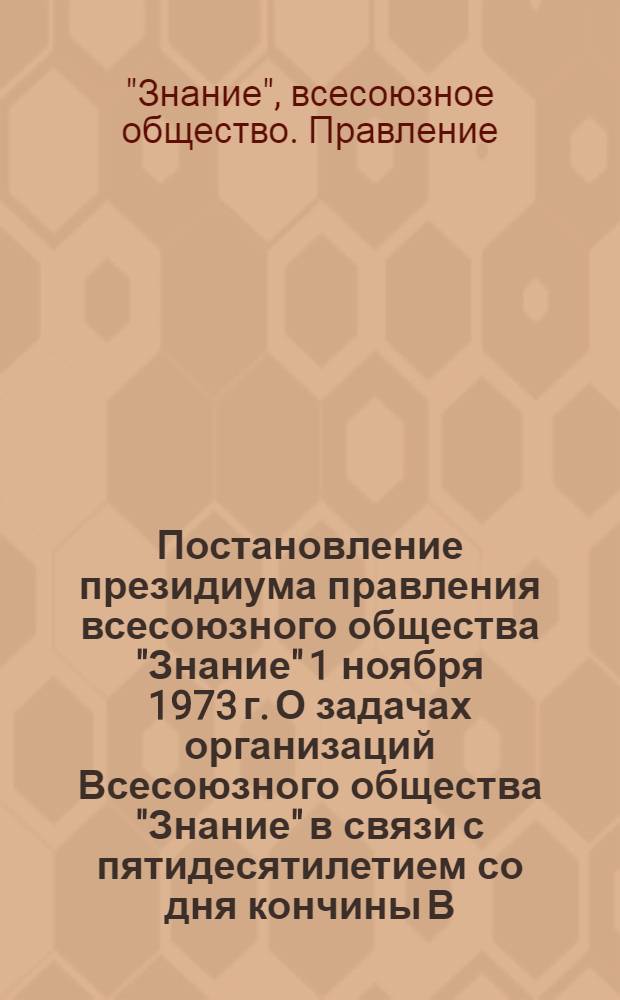 Постановление президиума правления всесоюзного общества "Знание" 1 ноября 1973 г. О задачах организаций Всесоюзного общества "Знание" в связи с пятидесятилетием со дня кончины В.И. Ленина