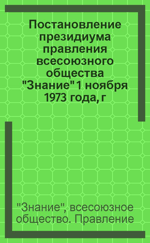 Постановление президиума правления всесоюзного общества "Знание" 1 ноября 1973 года, г. Москва. О проведении всесоюзных общественно-педагогических чтений "Обучение и воспитание подрастающего поколения в СССР - дело всенародное"