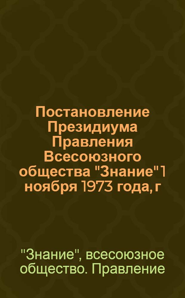 Постановление Президиума Правления Всесоюзного общества "Знание" 1 ноября 1973 года, г. Москва, (Протокол № 9). О пропагандистской работе организаций Всесоюзного общества "Знание" в связи с речью Генерального секретаря ЦК КПСС товарища Л.И. Брежнева на Всемирном конгрессе миролюбивых сил