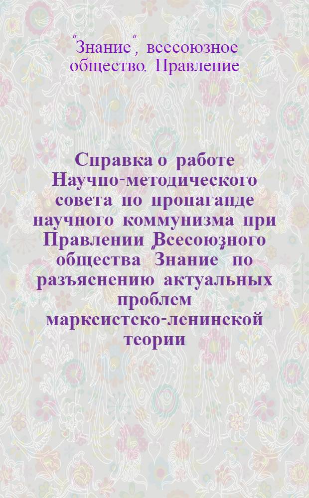 Справка о работе Научно-методического совета по пропаганде научного коммунизма при Правлении Всесоюзного общества "Знание" по разъяснению актуальных проблем марксистско-ленинской теории, выдвинутых XXIV съездом КПСС