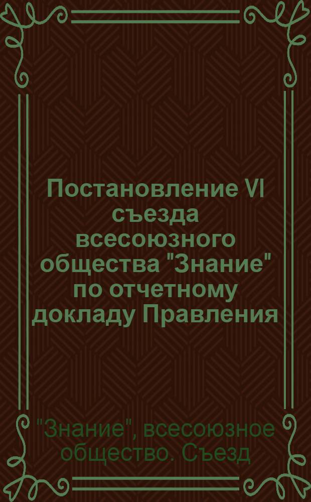 Постановление VI съезда всесоюзного общества "Знание" по отчетному докладу Правления