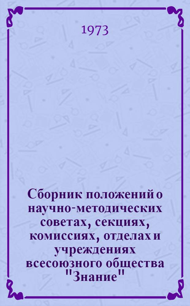Сборник положений о научно-методических советах, секциях, комиссиях, отделах и учреждениях всесоюзного общества "Знание"