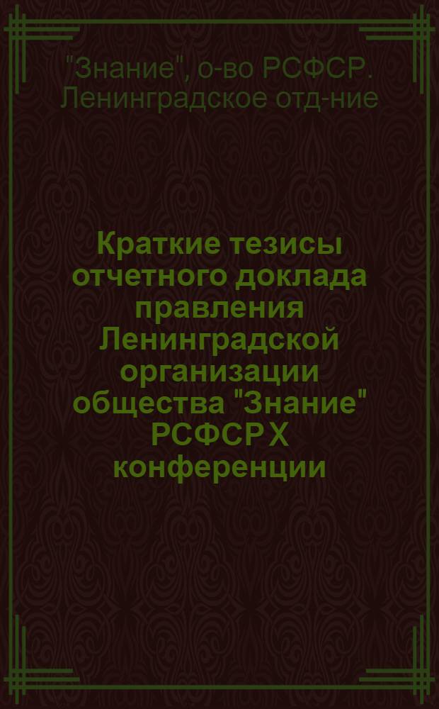 Краткие тезисы отчетного доклада правления Ленинградской организации общества "Знание" РСФСР X конференции (1969-1971 гг.) : Делегату X конференции... 22 марта 1972 г