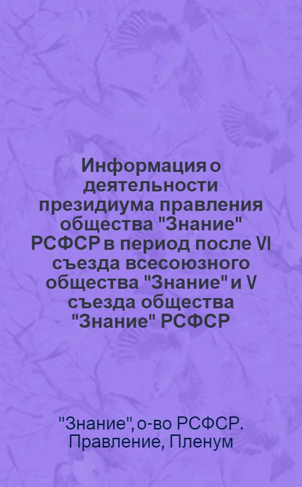 Информация о деятельности президиума правления общества "Знание" РСФСР в период после VI съезда всесоюзного общества "Знание" и V съезда общества "Знание" РСФСР