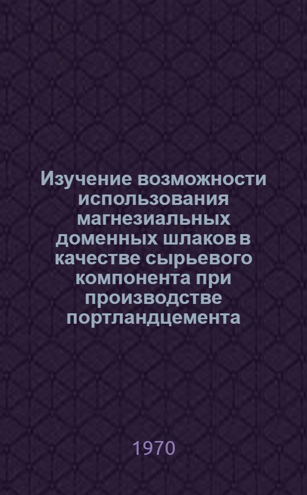 Изучение возможности использования магнезиальных доменных шлаков в качестве сырьевого компонента при производстве портландцемента : Автореф. дис. на соискание учен. степени канд. техн. наук : (05.350)