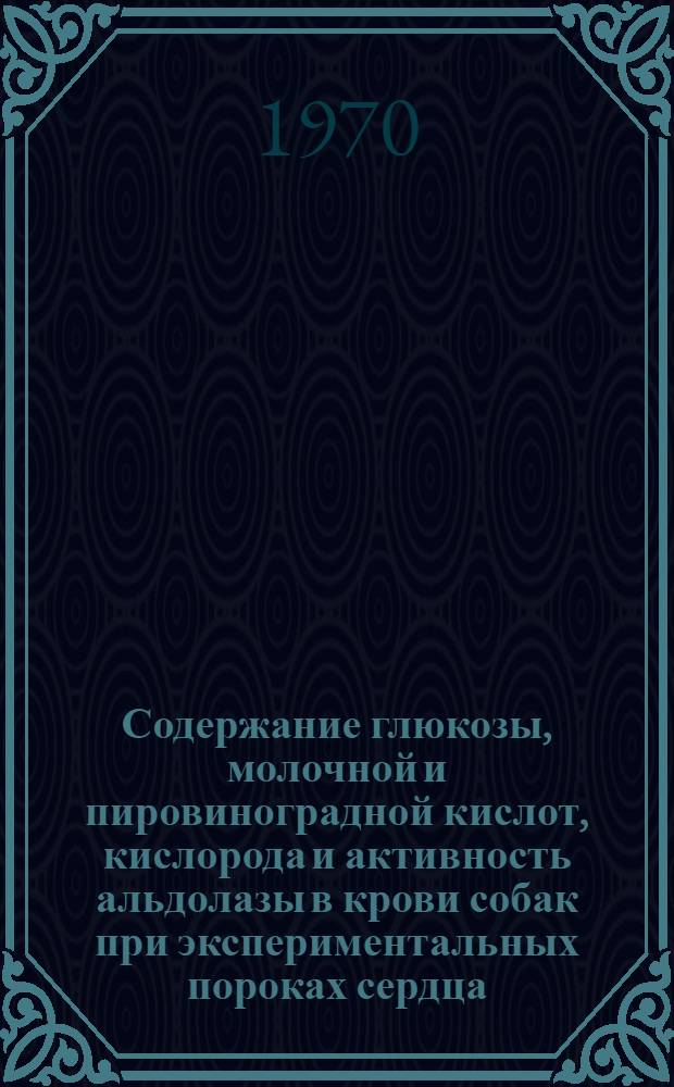 Содержание глюкозы, молочной и пировиноградной кислот, кислорода и активность альдолазы в крови собак при экспериментальных пороках сердца : Автореф. дис. на соискание учен. степени канд. биол. наук : (03.093)