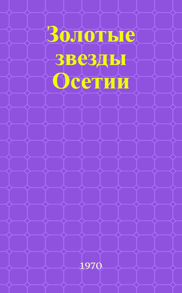 Золотые звезды Осетии : Очерки о Героях Сов. Союза : Памятка для учащихся 6-8 кл