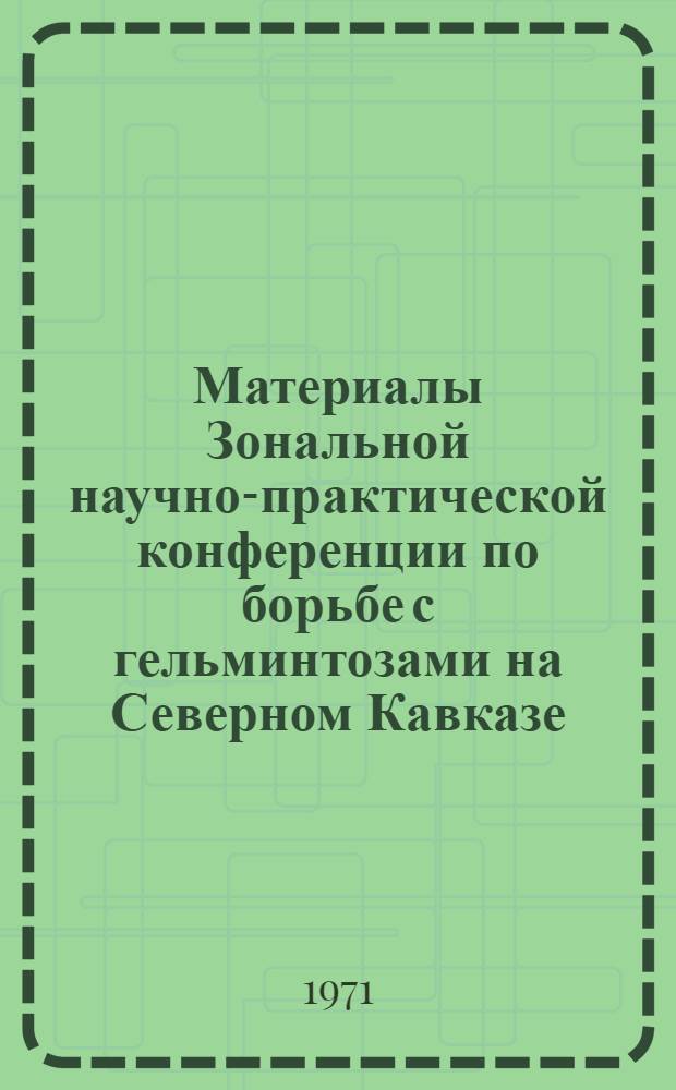 Материалы Зональной научно-практической конференции по борьбе с гельминтозами на Северном Кавказе. [14-15 ноября 1967 г.]