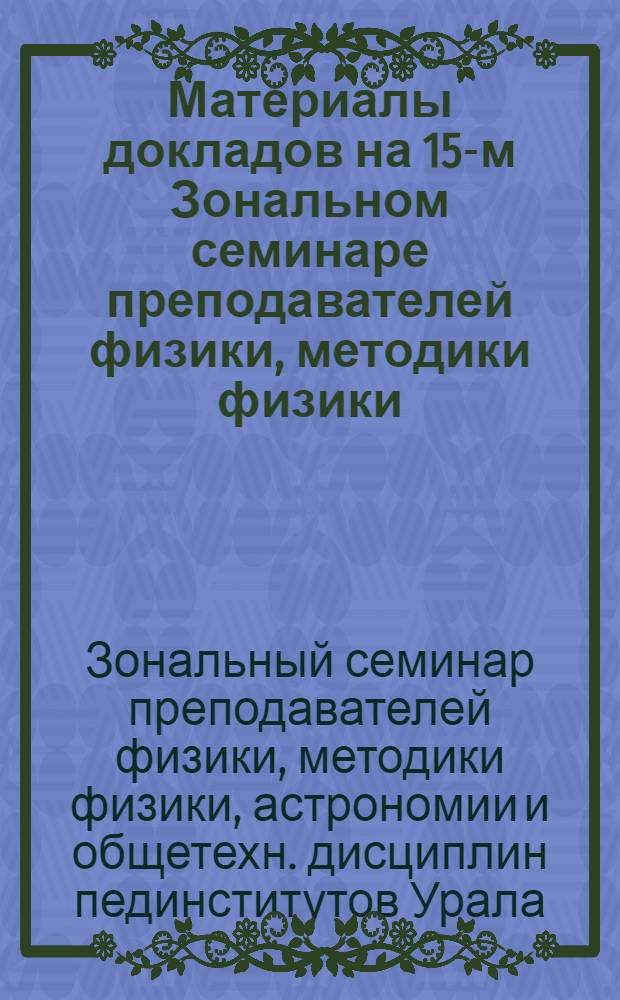 Материалы докладов на 15-м Зональном семинаре преподавателей физики, методики физики, астрономии и общетехнических дисциплин пединститутов Урала, Сибири и Дальнего Востока, происходившем в г. Кургане 10-15 сентября 1973 г.