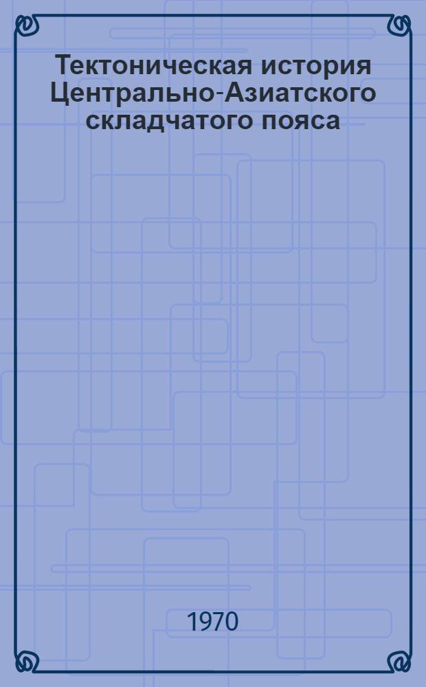 Тектоническая история Центрально-Азиатского складчатого пояса : Автореф. дис. на соискание учен. степени д-ра геол.-минерал. наук