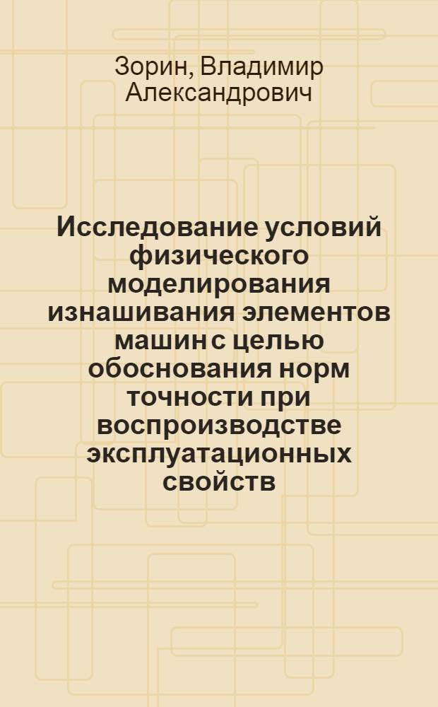 Исследование условий физического моделирования изнашивания элементов машин с целью обоснования норм точности при воспроизводстве эксплуатационных свойств : Автореф. дис. на соиск. учен. степени канд. техн. наук : (05.05.04)