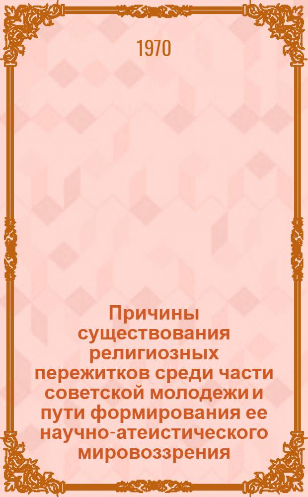 Причины существования религиозных пережитков среди части советской молодежи и пути формирования ее научно-атеистического мировоззрения : Автореф. дис. на соискание учен. степени канд. философ. наук : (625)