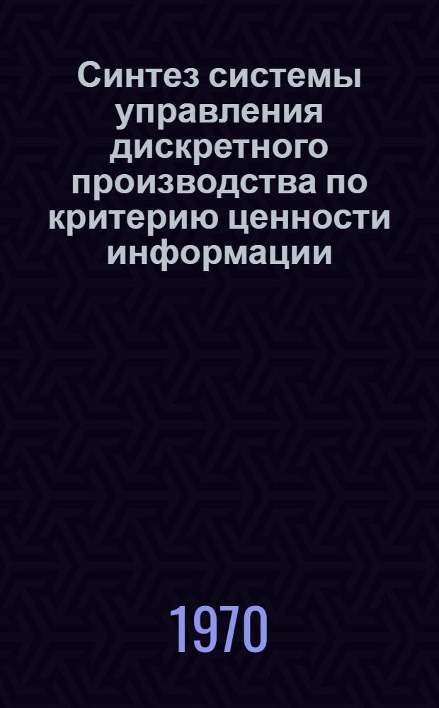 Синтез системы управления дискретного производства по критерию ценности информации : Автореф. дис. на соискание учен. степени канд. техн. наук : (05.198)