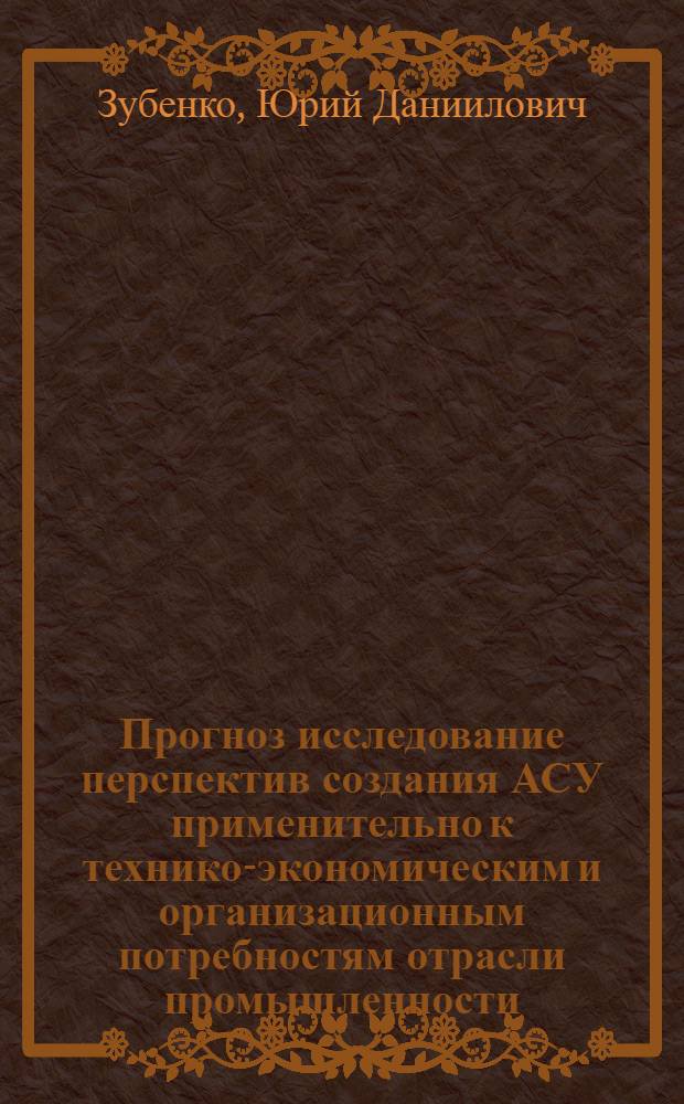 Прогноз исследование перспектив создания АСУ применительно к технико-экономическим и организационным потребностям отрасли промышленности : Автореф. дис. на соиск. учен. степени канд. экон. наук : (08.00.05)