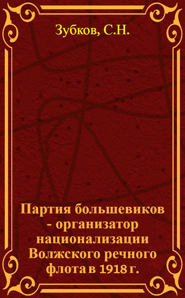 Партия большевиков - организатор национализации Волжского речного флота в 1918 г. : Автореф. дис. на соискание учен. степени канд. ист. наук : (570)
