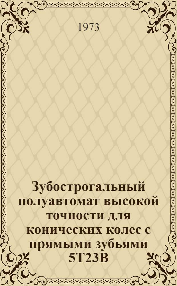 Зубострогальный полуавтомат высокой точности для конических колес с прямыми зубьями 5Т23В : Каталог