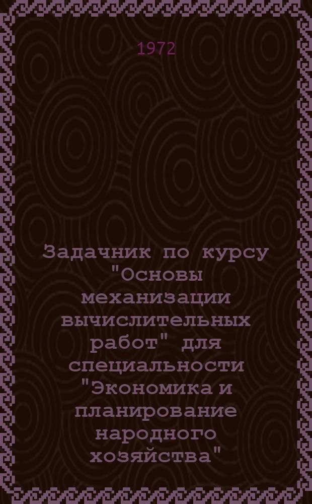 Задачник по курсу "Основы механизации вычислительных работ" для специальности "Экономика и планирование народного хозяйства"