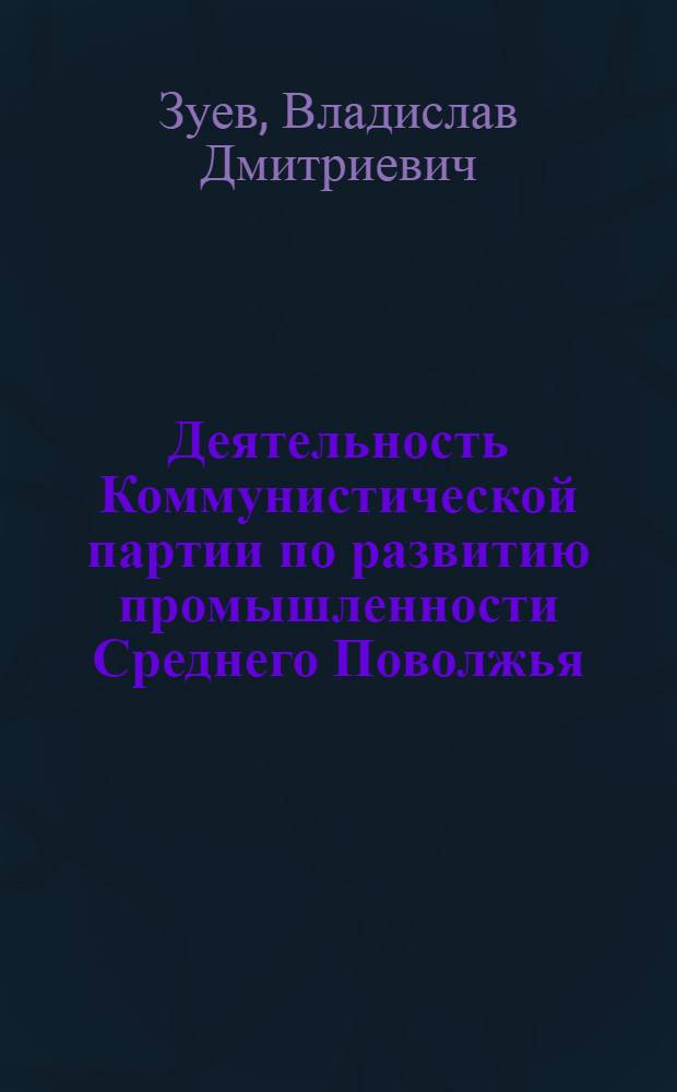 Деятельность Коммунистической партии по развитию промышленности Среднего Поволжья (1926-1937 гг.) : Автореф. дис. на соиск. учен. степени д-ра ист. наук : (07.00.01)