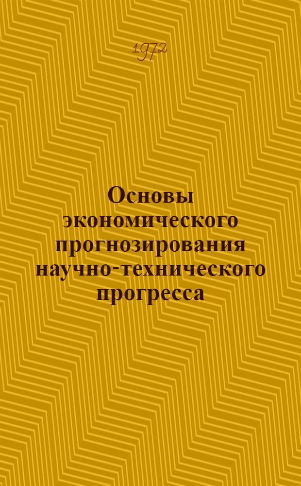 Основы экономического прогнозирования научно-технического прогресса : Тезисы докл. на Всесоюз. конф. по проблемам совершенствования планирования и оценки эффективности науч.-техн. прогресса 13-15 ноября 1972 г