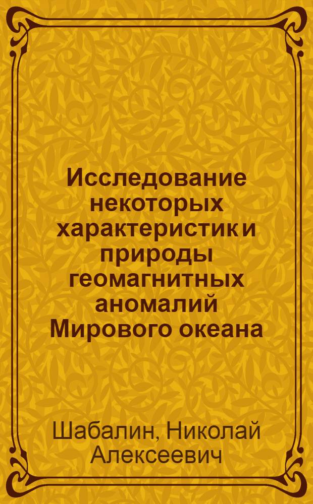 Исследование некоторых характеристик и природы геомагнитных аномалий Мирового океана : Автореф. дис. на соиск. учен. степени канд. геол.-минерал. наук : (04.00.12)