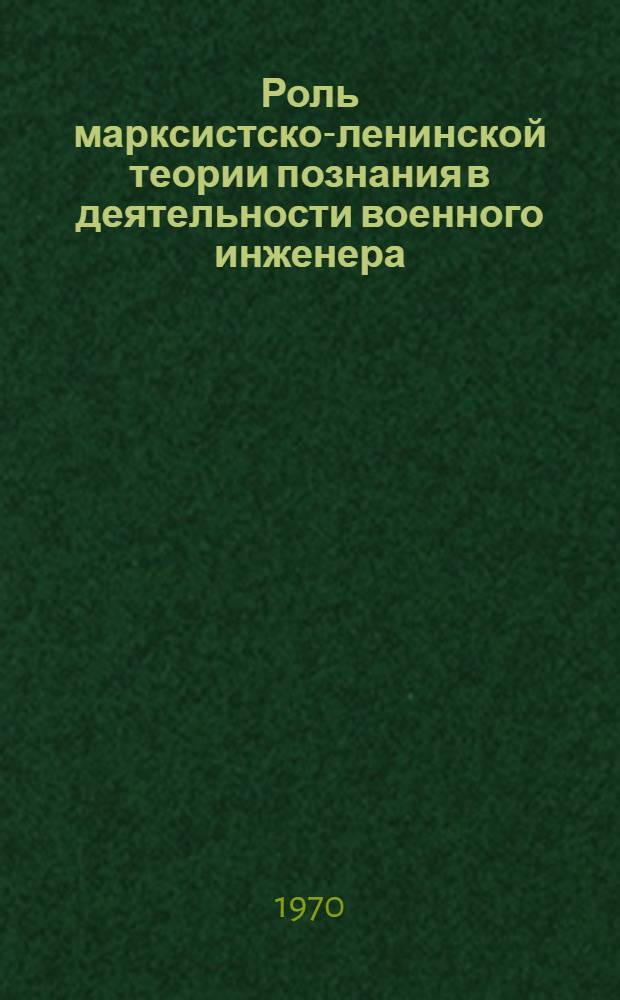 Роль марксистско-ленинской теории познания в деятельности военного инженера : Учеб. пособие