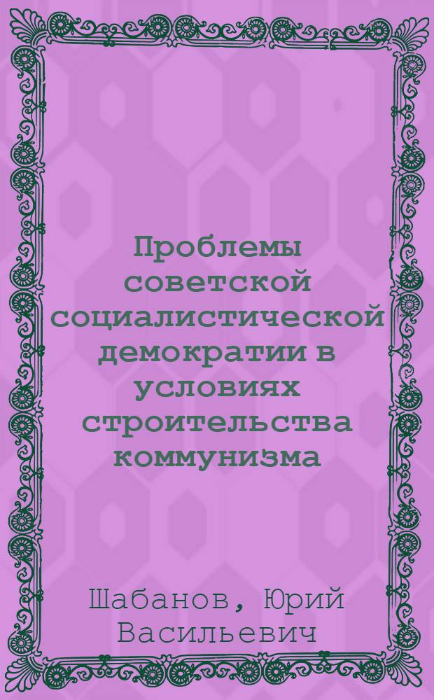 Проблемы советской социалистической демократии в условиях строительства коммунизма : Автореф. дис. на соискание учен. степени д-ра юрид. наук : (710)