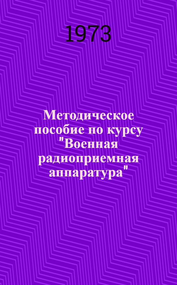 Методическое пособие по курсу "Военная радиоприемная аппаратура" : Для слушателей фак. № 6