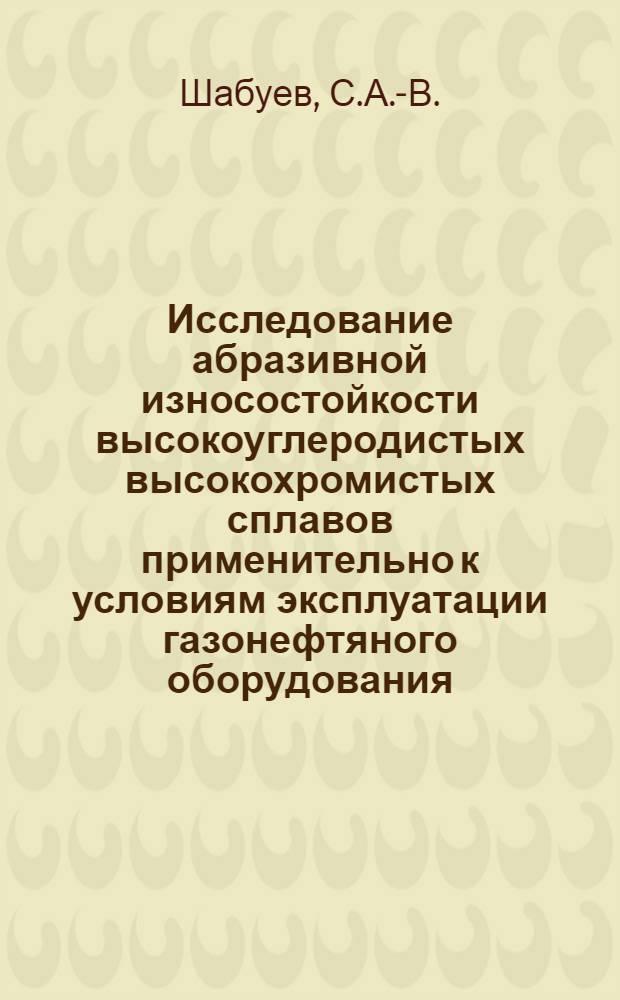 Исследование абразивной износостойкости высокоуглеродистых высокохромистых сплавов применительно к условиям эксплуатации газонефтяного оборудования : Автореф. дис. на соиск. учен. степени канд. техн. наук : (05.162)